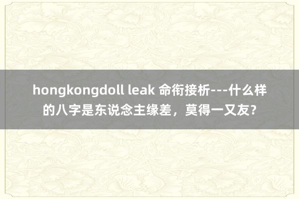 hongkongdoll leak 命衔接析---什么样的八字是东说念主缘差，莫得一又友？