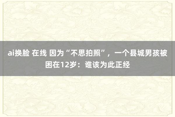 ai换脸 在线 因为“不思拍照”，一个县城男孩被困在12岁：谁该为此正经