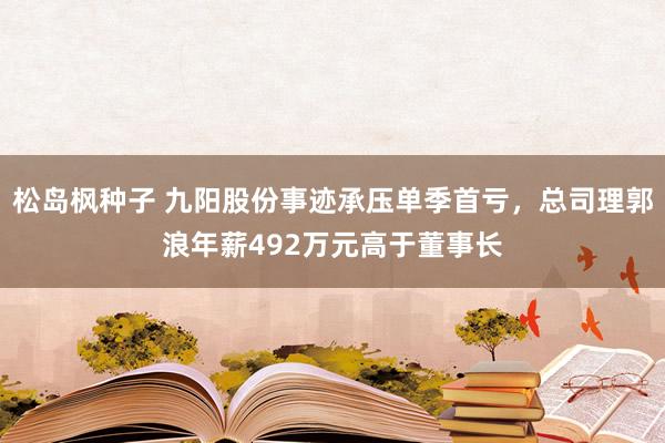 松岛枫种子 九阳股份事迹承压单季首亏，总司理郭浪年薪492万元高于董事长