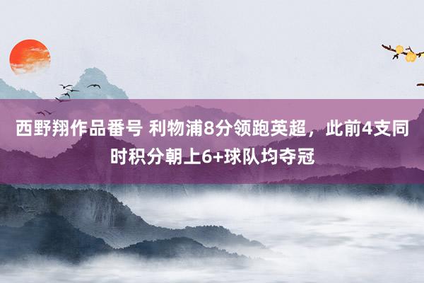 西野翔作品番号 利物浦8分领跑英超，此前4支同时积分朝上6+球队均夺冠