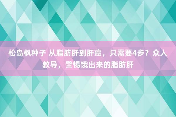 松岛枫种子 从脂肪肝到肝癌，只需要4步？众人教导，警惕饿出来的脂肪肝