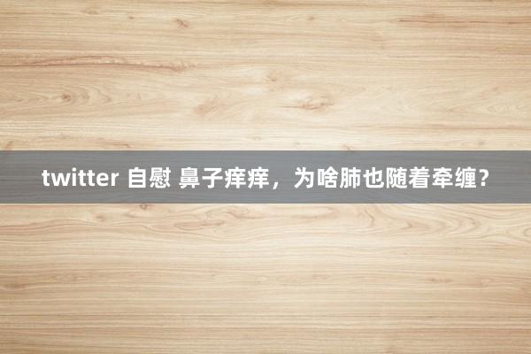 twitter 自慰 鼻子痒痒，为啥肺也随着牵缠？