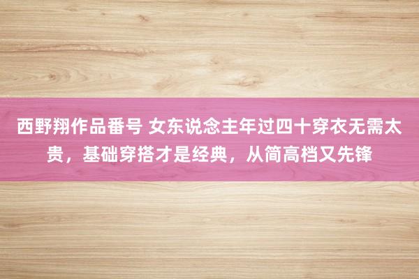 西野翔作品番号 女东说念主年过四十穿衣无需太贵，基础穿搭才是经典，从简高档又先锋