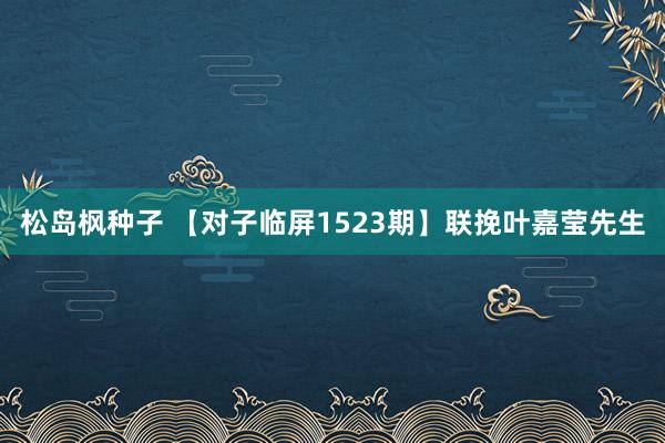 松岛枫种子 【对子临屏1523期】联挽叶嘉莹先生