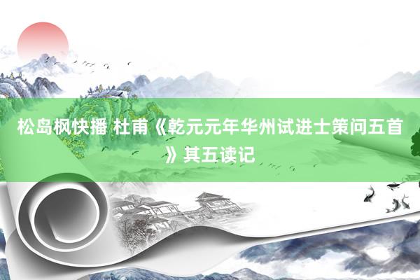 松岛枫快播 杜甫《乾元元年华州试进士策问五首》其五读记