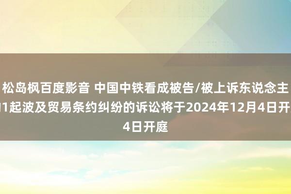 松岛枫百度影音 中国中铁看成被告/被上诉东说念主的1起波及贸易条约纠纷的诉讼将于2024年12月4日开庭