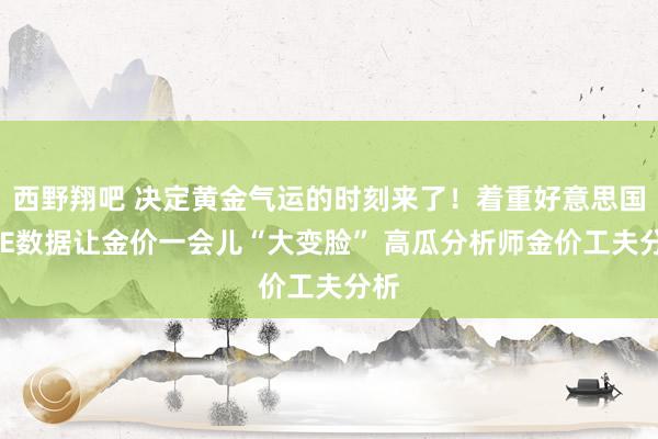 西野翔吧 决定黄金气运的时刻来了！着重好意思国PCE数据让金价一会儿“大变脸” 高瓜分析师金价工夫分析