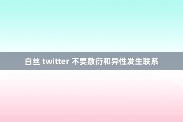 白丝 twitter 不要敷衍和异性发生联系