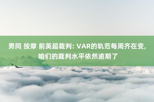 男同 按摩 前英超裁判: VAR的轨范每周齐在变， 咱们的裁判水平依然逾期了