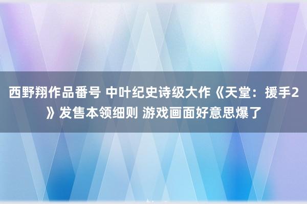 西野翔作品番号 中叶纪史诗级大作《天堂：援手2》发售本领细则 游戏画面好意思爆了