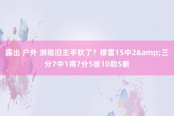 露出 户外 濒临旧主手软了？穆雷15中2&三分7中1得7分5板10助5断