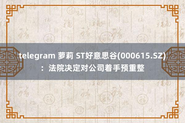 telegram 萝莉 ST好意思谷(000615.SZ)：法院决定对公司着手预重整