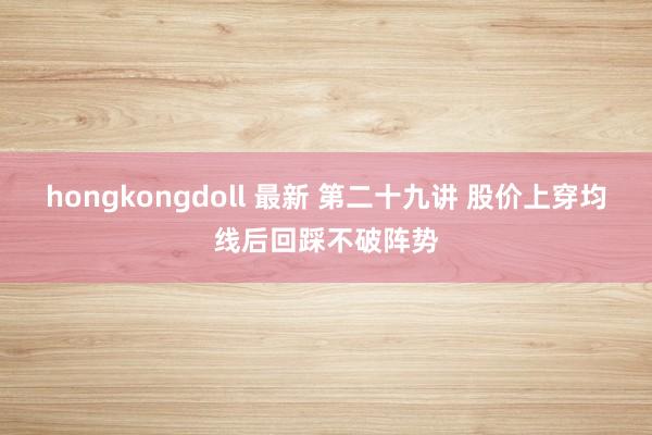 hongkongdoll 最新 第二十九讲 股价上穿均线后回踩不破阵势