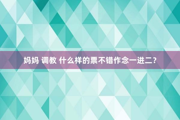 妈妈 调教 什么样的票不错作念一进二？