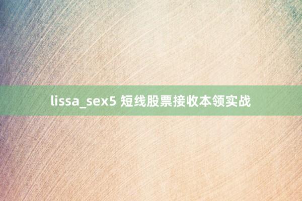 lissa_sex5 短线股票接收本领实战