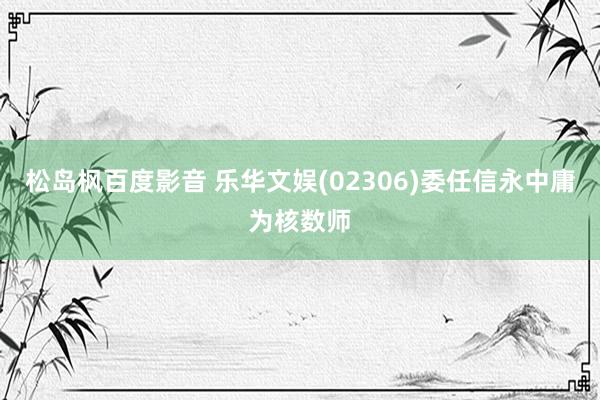 松岛枫百度影音 乐华文娱(02306)委任信永中庸为核数师