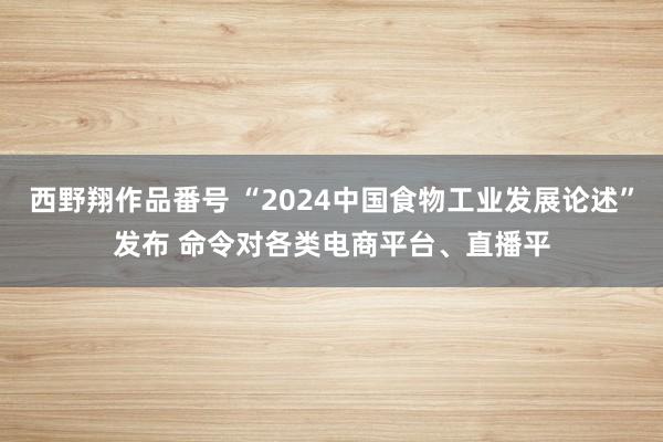 西野翔作品番号 “2024中国食物工业发展论述”发布 命令对各类电商平台、直播平