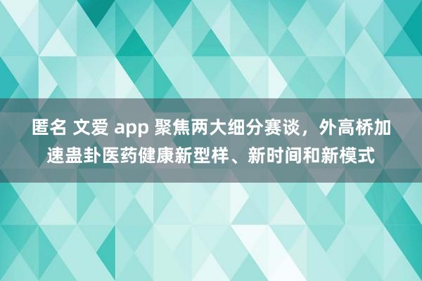 匿名 文爱 app 聚焦两大细分赛谈，外高桥加速蛊卦医药健康新型样、新时间和新模式