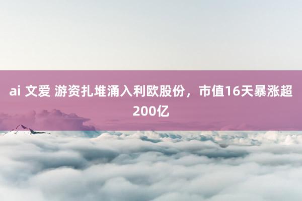 ai 文爱 游资扎堆涌入利欧股份，市值16天暴涨超200亿