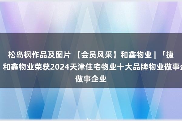 松岛枫作品及图片 【会员风采】和鑫物业 | 「捷报」和鑫物业荣获2024天津住宅物业十大品牌物业做事企业