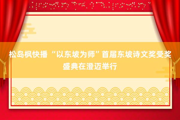 松岛枫快播 “以东坡为师”首届东坡诗文奖受奖盛典在澄迈举行