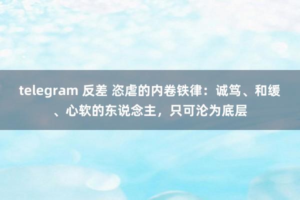 telegram 反差 恣虐的内卷铁律：诚笃、和缓、心软的东说念主，只可沦为底层