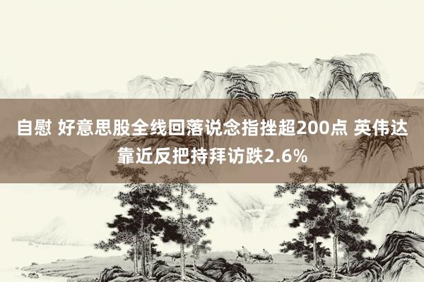 自慰 好意思股全线回落说念指挫超200点 英伟达靠近反把持拜访跌2.6%