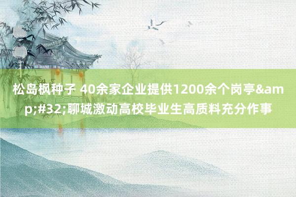 松岛枫种子 40余家企业提供1200余个岗亭&#32;聊城激动高校毕业生高质料充分作事