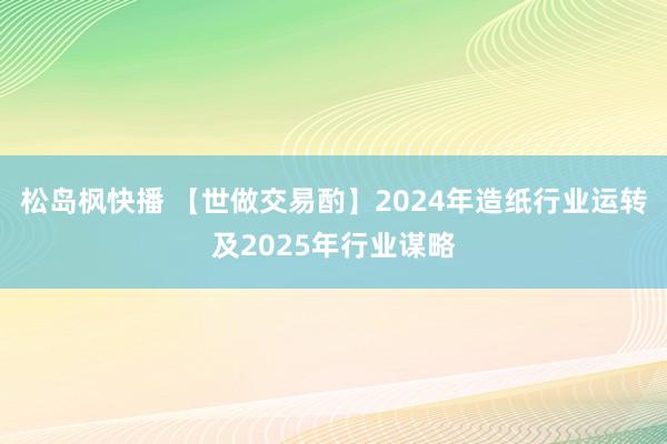 松岛枫快播 【世做交易酌】2024年造纸行业运转及2025年行业谋略