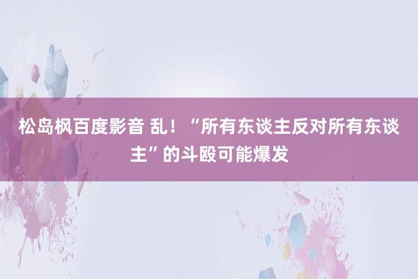 松岛枫百度影音 乱！“所有东谈主反对所有东谈主”的斗殴可能爆发