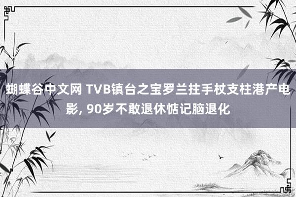 蝴蝶谷中文网 TVB镇台之宝罗兰拄手杖支柱港产电影， 90岁不敢退休惦记脑退化