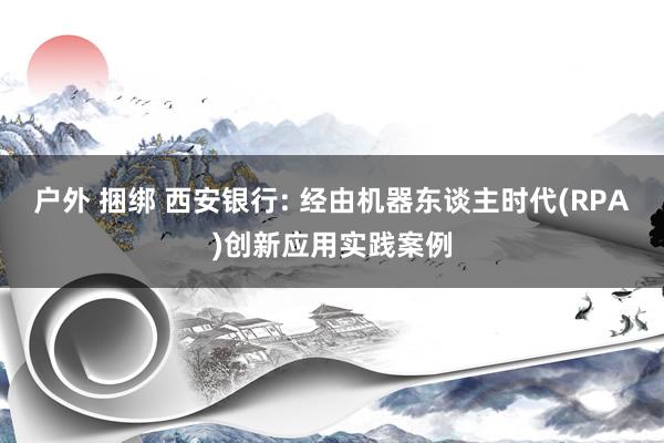 户外 捆绑 西安银行: 经由机器东谈主时代(RPA)创新应用实践案例