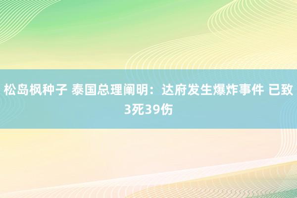 松岛枫种子 泰国总理阐明：达府发生爆炸事件 已致3死39伤