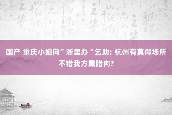 国产 重庆小姐向”浙里办“乞助: 杭州有莫得场所不错我方熏腊肉?