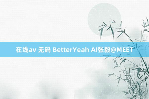 在线av 无码 BetterYeah AI张毅@MEET