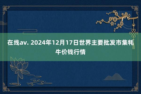 在线av. 2024年12月17日世界主要批发市集牦牛价钱行情