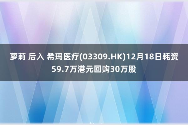 萝莉 后入 希玛医疗(03309.HK)12月18日耗资59.7万港元回购30万股