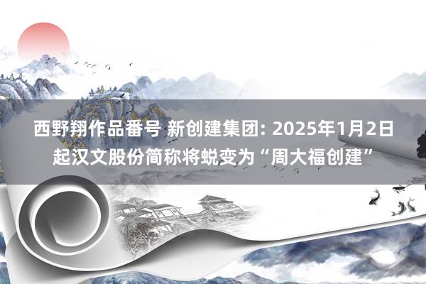 西野翔作品番号 新创建集团: 2025年1月2日起汉文股份简称将蜕变为“周大福创建”