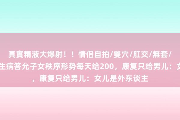 真實精液大爆射！！情侶自拍/雙穴/肛交/無套/大量噴精 父亲生病答允子女秩序形势每天给200，康复只给男儿：女儿是外东谈主