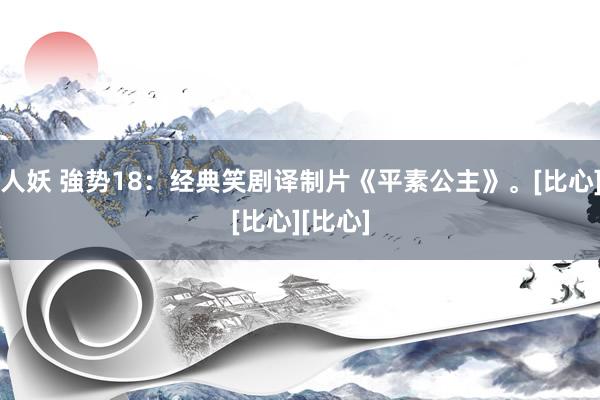 人妖 強势18：经典笑剧译制片《平素公主》。[比心][比心][比心]