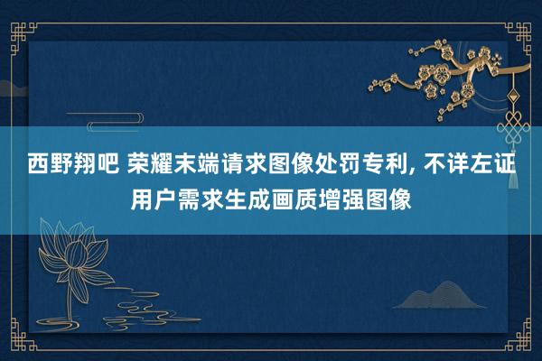 西野翔吧 荣耀末端请求图像处罚专利， 不详左证用户需求生成画质增强图像