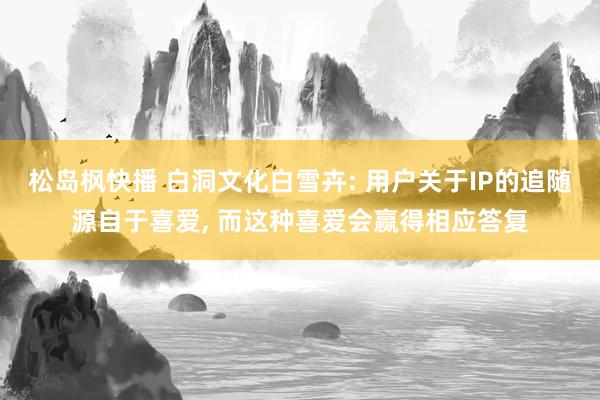 松岛枫快播 白洞文化白雪卉: 用户关于IP的追随源自于喜爱， 而这种喜爱会赢得相应答复