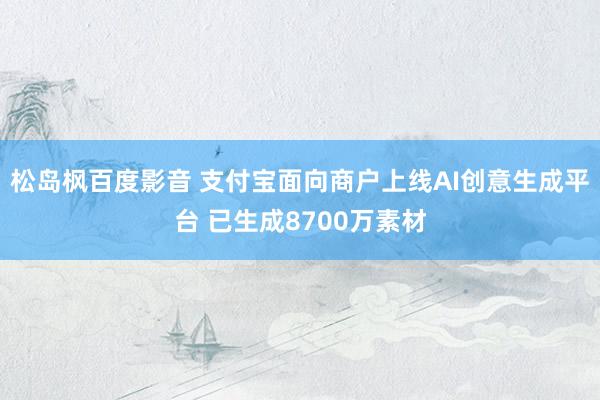 松岛枫百度影音 支付宝面向商户上线AI创意生成平台 已生成8700万素材