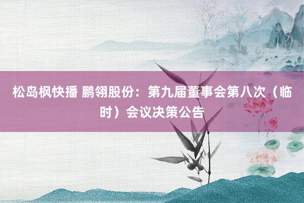 松岛枫快播 鹏翎股份：第九届董事会第八次（临时）会议决策公告