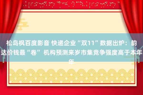 松岛枫百度影音 快递企业“双11”数据出炉：韵达价钱最“卷” 机构预测来岁市集竞争强度高于本年