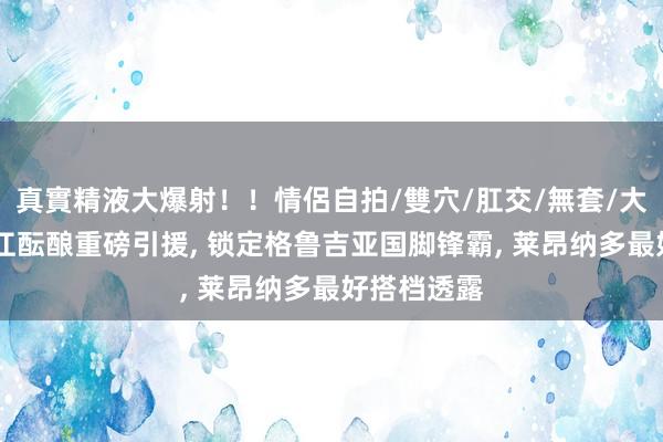 真實精液大爆射！！情侶自拍/雙穴/肛交/無套/大量噴精 浙江酝酿重磅引援， 锁定格鲁吉亚国脚锋霸， 莱昂纳多最好搭档透露