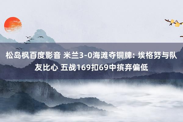 松岛枫百度影音 米兰3-0海滩夺铜牌: 埃格努与队友比心 五战169扣69中摈弃偏低