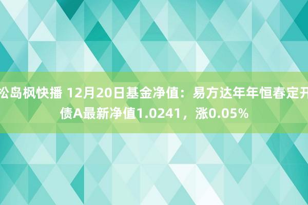 松岛枫快播 12月20日基金净值：易方达年年恒春定开债A最新净值1.0241，涨0.05%