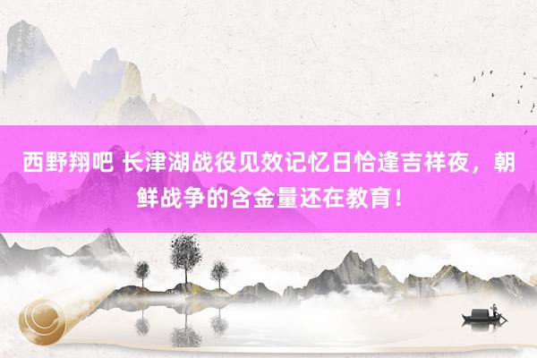 西野翔吧 长津湖战役见效记忆日恰逢吉祥夜，朝鲜战争的含金量还在教育！