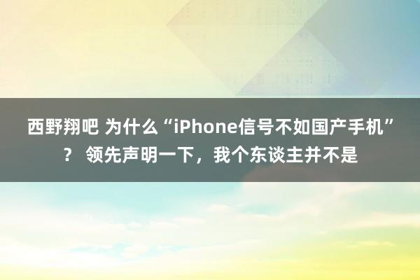 西野翔吧 为什么“iPhone信号不如国产手机”？ 领先声明一下，我个东谈主并不是